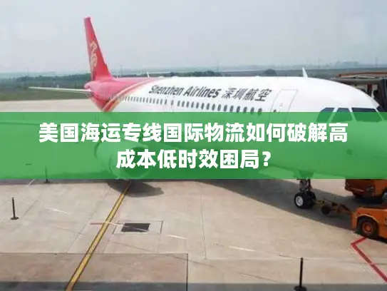 美国海运专线国际物流如何破解高成本低时效困局？