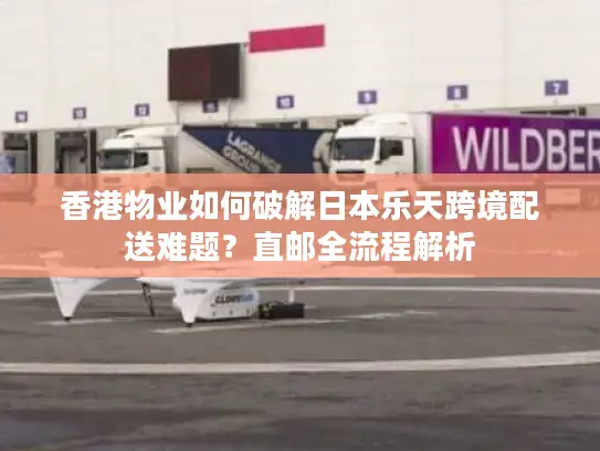 香港物业如何破解日本乐天跨境配送难题？直邮全流程解析