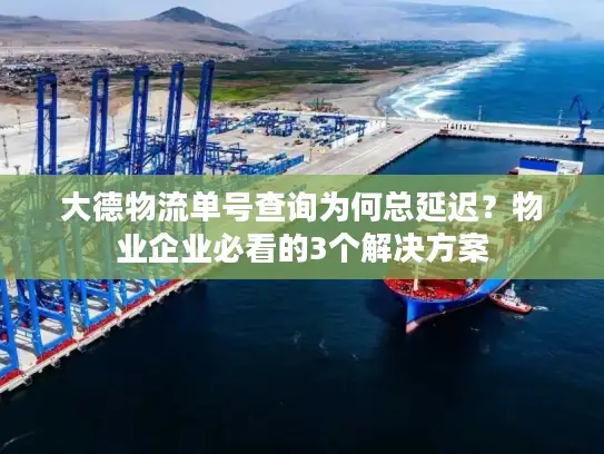 大德物流单号查询为何总延迟？物业企业必看的3个解决方案