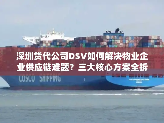 深圳货代公司DSV如何解决物业企业供应链难题？三大核心方案全拆解