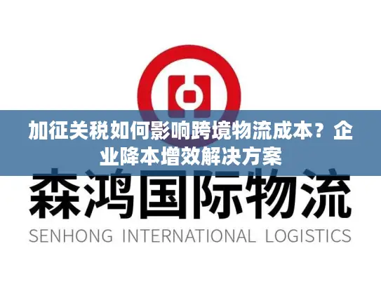 加征关税如何影响跨境物流成本？企业降本增效解决方案