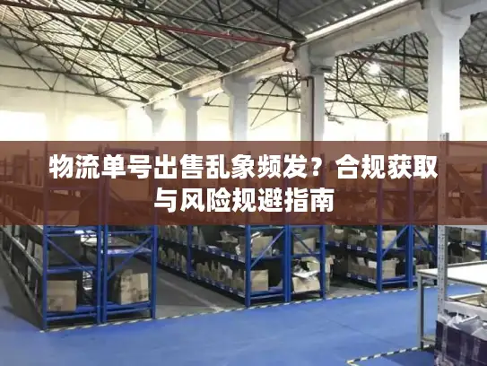 物流单号出售乱象频发？合规获取与风险规避指南