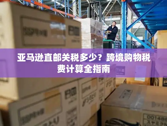 亚马逊直邮关税多少？跨境购物税费计算全指南