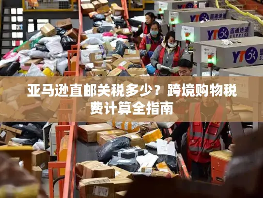 亚马逊直邮关税多少？跨境购物税费计算全指南
