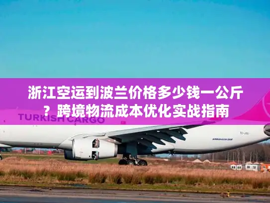 浙江空运到波兰价格多少钱一公斤？跨境物流成本优化实战指南