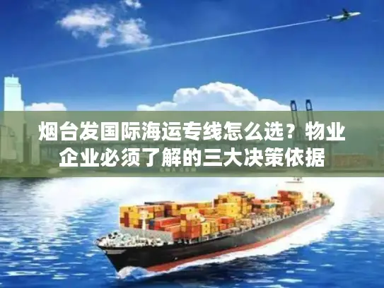 烟台发国际海运专线怎么选？物业企业必须了解的三大决策依据