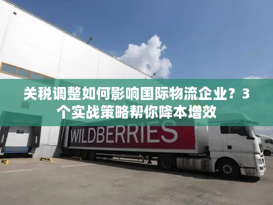 关税调整如何影响国际物流企业？3个实战策略帮你降本增效