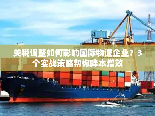 关税调整如何影响国际物流企业？3个实战策略帮你降本增效