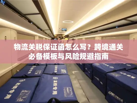 物流关税保证函怎么写？跨境通关必备模板与风险规避指南