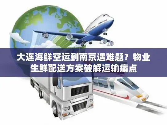 大连海鲜空运到南京遇难题？物业生鲜配送方案破解运输痛点