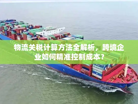 物流关税计算方法全解析，跨境企业如何精准控制成本？