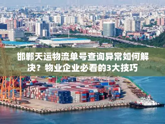 邯郸天运物流单号查询异常如何解决？物业企业必看的3大技巧