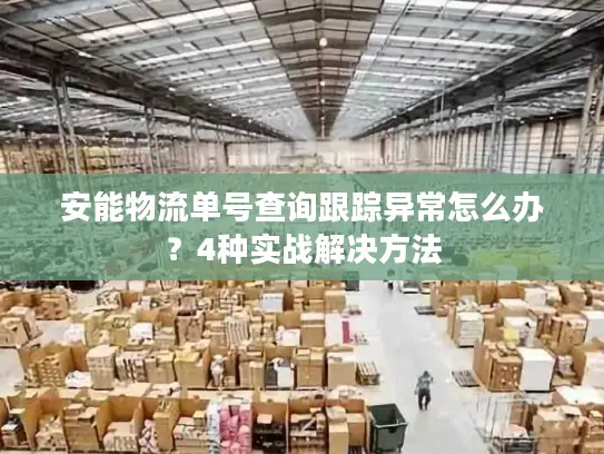 安能物流单号查询跟踪异常怎么办？4种实战解决方法