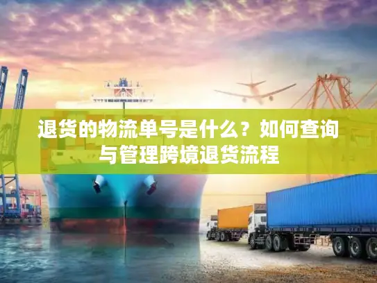退货的物流单号是什么？如何查询与管理跨境退货流程