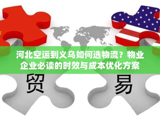 河北空运到义乌如何选物流？物业企业必读的时效与成本优化方案
