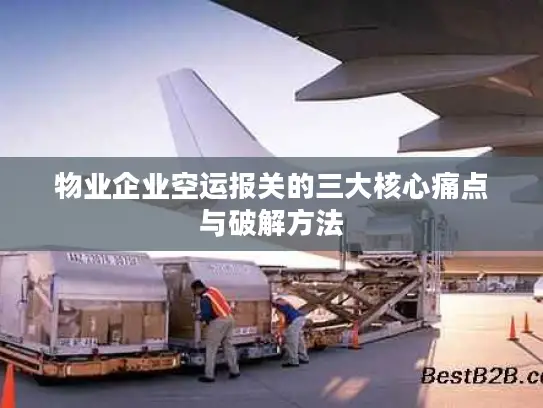 物业企业空运报关的三大核心痛点与破解方法