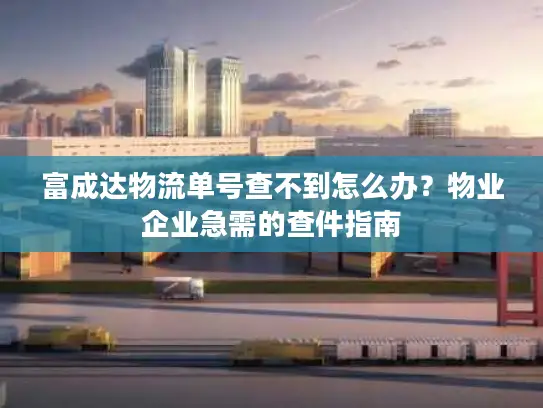 富成达物流单号查不到怎么办？物业企业急需的查件指南