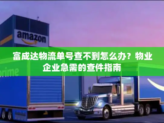 富成达物流单号查不到怎么办？物业企业急需的查件指南