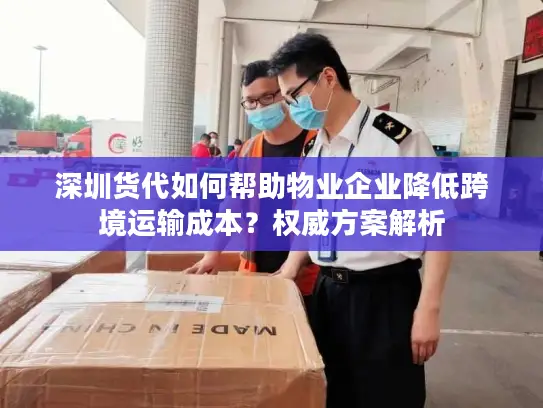 深圳货代如何帮助物业企业降低跨境运输成本？权威方案解析