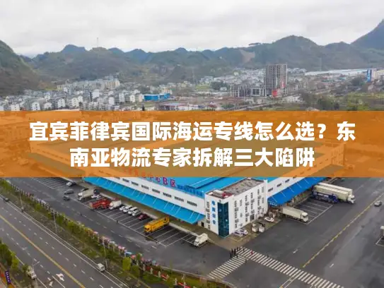 宜宾菲律宾国际海运专线怎么选?东南亚物流专家拆解三大陷阱 宜宾菲律宾国际海运专线怎么选?东南亚物流专家拆解三大陷阱