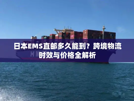 日本EMS直邮多久能到?跨境物流时效与价格全解析 日本EMS直邮多久能到?跨境物流时效与价格全解析