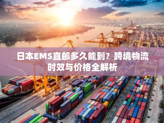 日本EMS直邮多久能到?跨境物流时效与价格全解析 日本EMS直邮多久能到?跨境物流时效与价格全解析