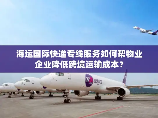 海运国际快递专线服务如何帮物业企业降低跨境运输成本？