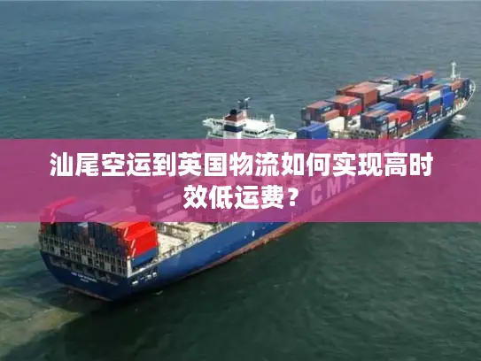 汕尾空运到英国物流如何实现高时效低运费? 汕尾空运到英国物流如何实现高时效低运费?
