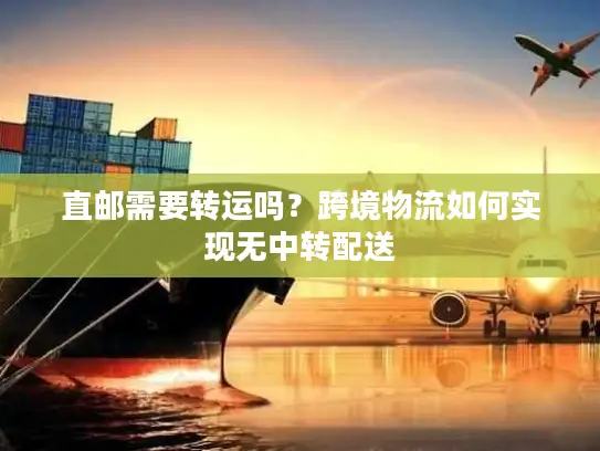 直邮需要转运吗？跨境物流如何实现无中转配送