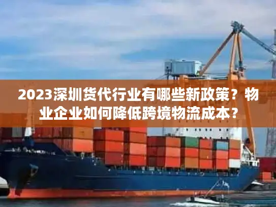 2023深圳货代行业有哪些新政策？物业企业如何降低跨境物流成本？