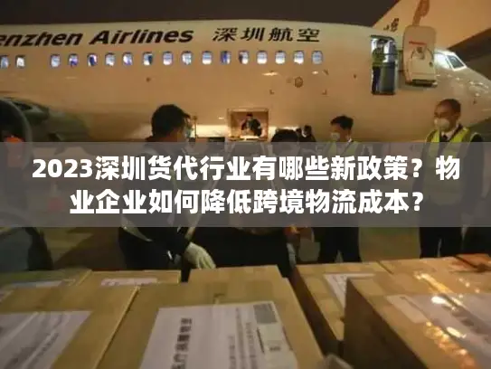 2023深圳货代行业有哪些新政策？物业企业如何降低跨境物流成本？