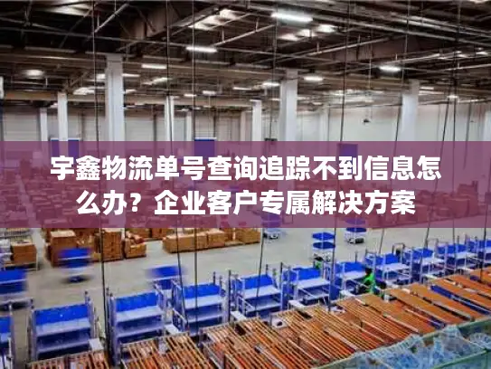 宇鑫物流单号查询追踪不到信息怎么办？企业客户专属解决方案