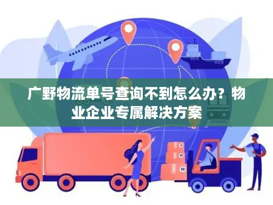 广野物流单号查询不到怎么办？物业企业专属解决方案