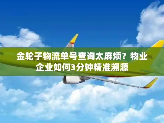 金轮子物流单号查询太麻烦？物业企业如何3分钟精准溯源