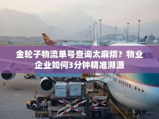 金轮子物流单号查询太麻烦？物业企业如何3分钟精准溯源