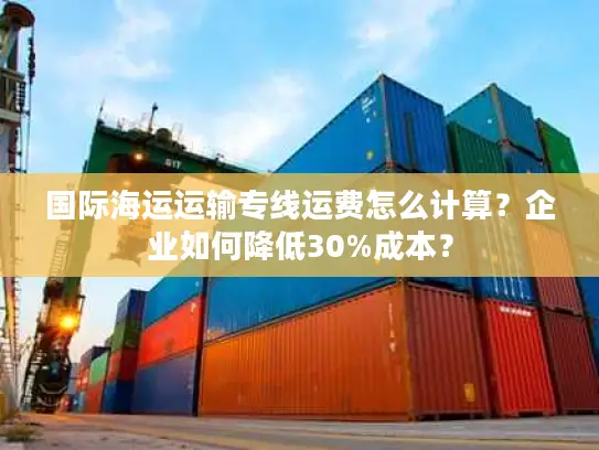 国际海运运输专线运费怎么计算？企业如何降低30%成本？