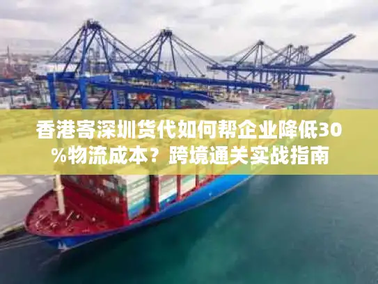 香港寄深圳货代如何帮企业降低30%物流成本？跨境通关实战指南