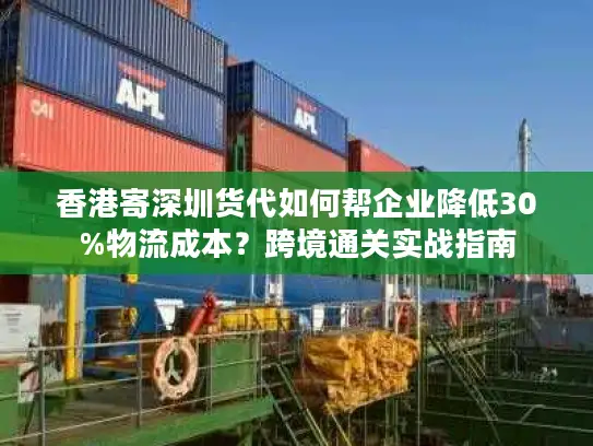 香港寄深圳货代如何帮企业降低30%物流成本？跨境通关实战指南
