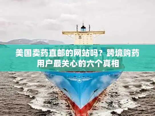 美国卖药直邮的网站吗？跨境购药用户最关心的六个真相