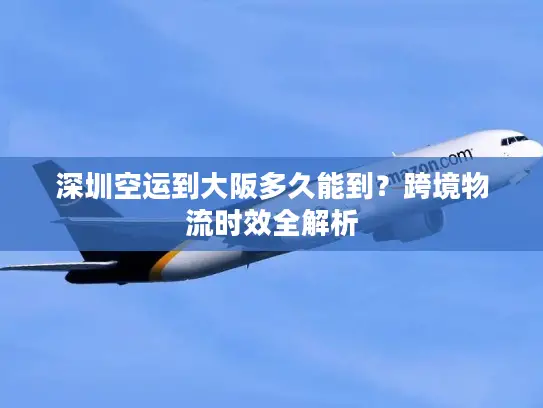 深圳空运到大阪多久能到？跨境物流时效全解析