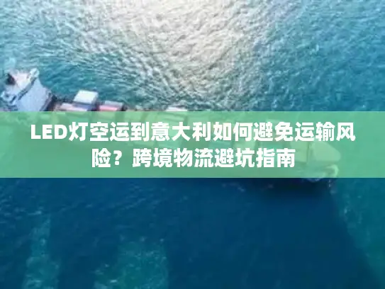 LED灯空运到意大利如何避免运输风险？跨境物流避坑指南