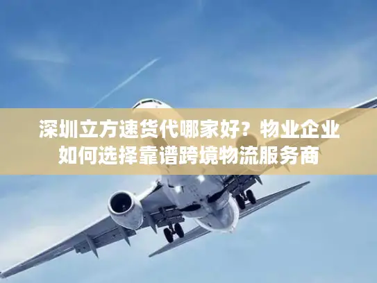 深圳立方速货代哪家好？物业企业如何选择靠谱跨境物流服务商