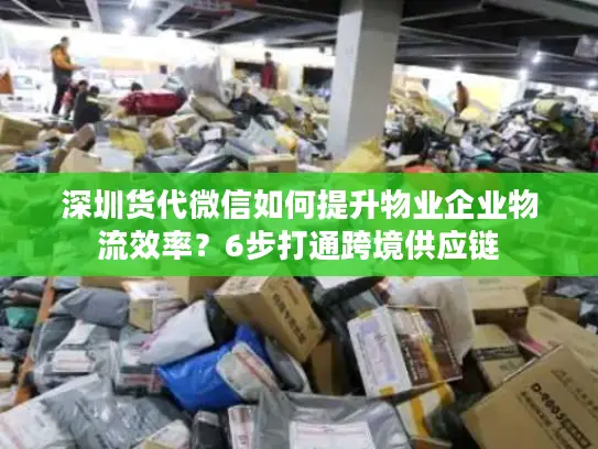 深圳货代微信如何提升物业企业物流效率？6步打通跨境供应链