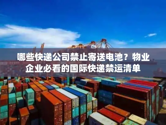 哪些快递公司禁止寄送电池？物业企业必看的国际快递禁运清单