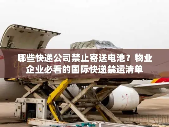 哪些快递公司禁止寄送电池？物业企业必看的国际快递禁运清单