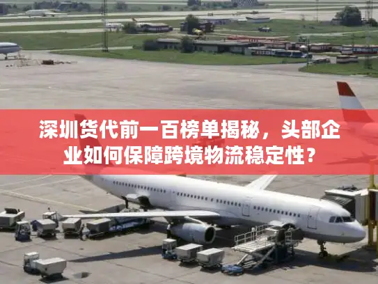 深圳货代前一百榜单揭秘，头部企业如何保障跨境物流稳定性？