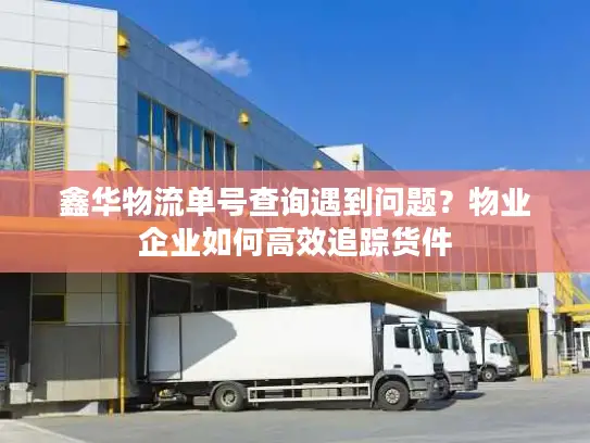 鑫华物流单号查询遇到问题？物业企业如何高效追踪货件