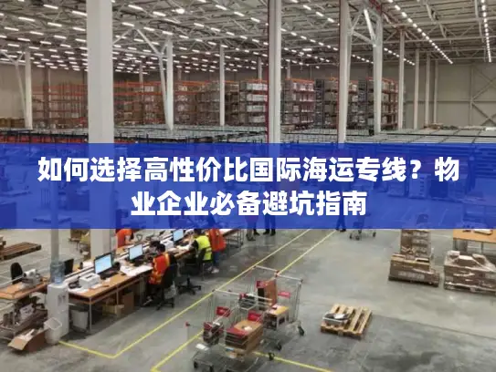 如何选择高性价比国际海运专线？物业企业必备避坑指南