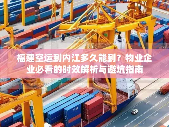 福建空运到内江多久能到？物业企业必看的时效解析与避坑指南