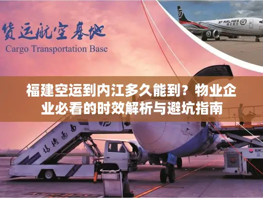 福建空运到内江多久能到？物业企业必看的时效解析与避坑指南